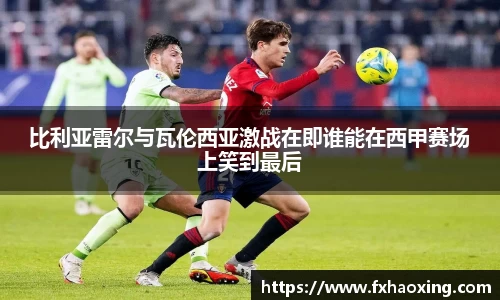 比利亚雷尔与瓦伦西亚激战在即谁能在西甲赛场上笑到最后